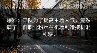 爆料：某队为了提高主场人气，竟然雇了一群职业粉丝在机场制造接机混乱感。