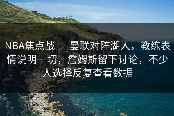 NBA焦点战 ｜ 曼联对阵湖人，教练表情说明一切，詹姆斯留下讨论，不少人选择反复查看数据