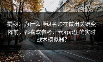 揭秘：为什么顶级名帅在做出关键变阵前，都喜欢参考开云app里的实时战术模拟器？
