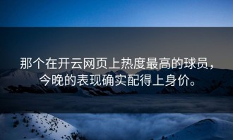 那个在开云网页上热度最高的球员，今晚的表现确实配得上身价。