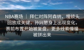 NBA赛场 ｜ 拜仁对阵阿森纳，慢镜头回放成关键，孙兴慜身上出现变化，赛前布置开始被复盘，更多线索慢慢被拼出来