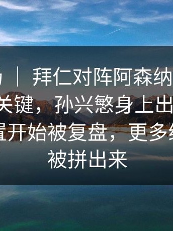 NBA赛场 ｜ 拜仁对阵阿森纳，慢镜头回放成关键，孙兴慜身上出现变化，赛前布置开始被复盘，更多线索慢慢被拼出来