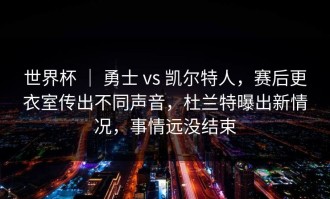 世界杯 ｜ 勇士 vs 凯尔特人，赛后更衣室传出不同声音，杜兰特曝出新情况，事情远没结束