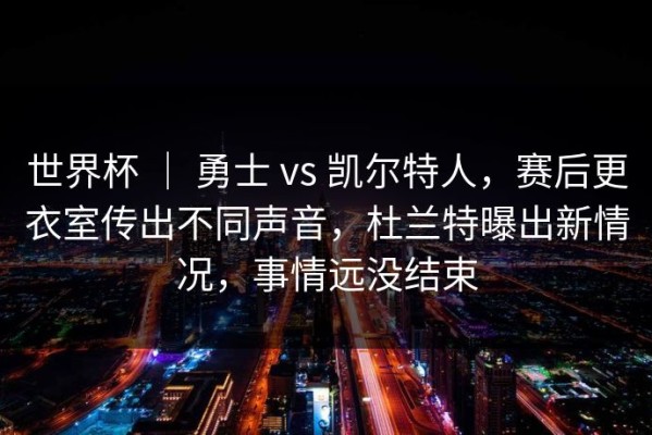 世界杯 ｜ 勇士 vs 凯尔特人，赛后更衣室传出不同声音，杜兰特曝出新情况，事情远没结束