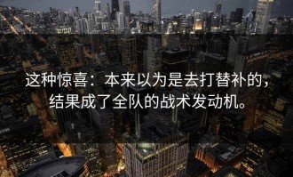 这种惊喜：本来以为是去打替补的，结果成了全队的战术发动机。