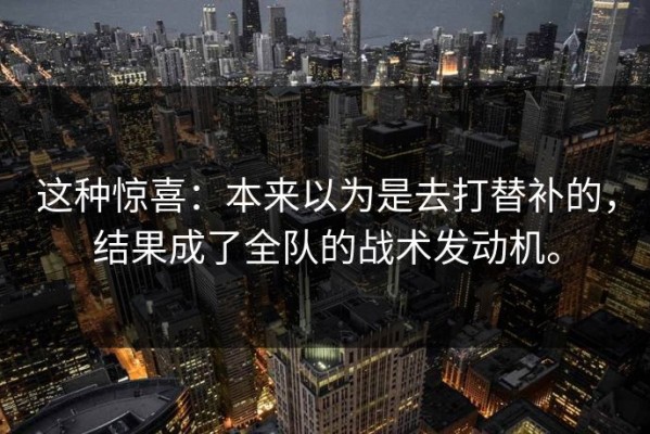 这种惊喜：本来以为是去打替补的，结果成了全队的战术发动机。