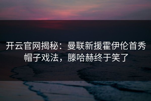 开云官网揭秘：曼联新援霍伊伦首秀帽子戏法，滕哈赫终于笑了