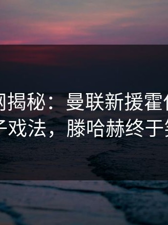 开云官网揭秘：曼联新援霍伊伦首秀帽子戏法，滕哈赫终于笑了