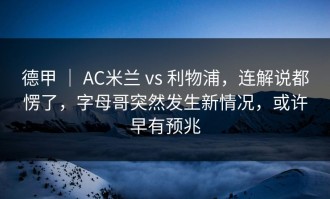 德甲 ｜ AC米兰 vs 利物浦，连解说都愣了，字母哥突然发生新情况，或许早有预兆