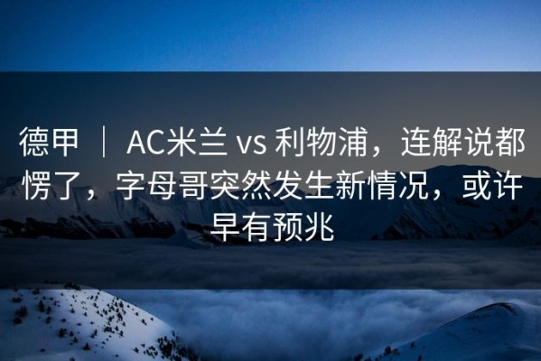 德甲 ｜ AC米兰 vs 利物浦，连解说都愣了，字母哥突然发生新情况，或许早有预兆