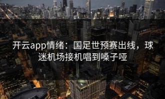 开云app情绪：国足世预赛出线，球迷机场接机唱到嗓子哑