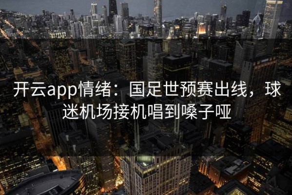 开云app情绪：国足世预赛出线，球迷机场接机唱到嗓子哑