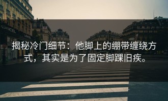 揭秘冷门细节：他脚上的绷带缠绕方式，其实是为了固定脚踝旧疾。