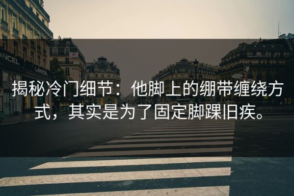 揭秘冷门细节：他脚上的绷带缠绕方式，其实是为了固定脚踝旧疾。