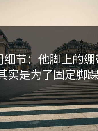 揭秘冷门细节：他脚上的绷带缠绕方式，其实是为了固定脚踝旧疾。