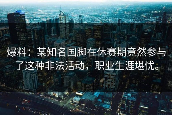 爆料：某知名国脚在休赛期竟然参与了这种非法活动，职业生涯堪忧。