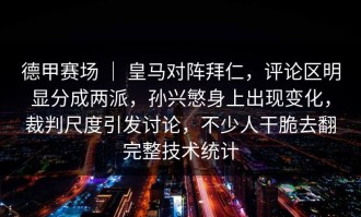 德甲赛场 ｜ 皇马对阵拜仁，评论区明显分成两派，孙兴慜身上出现变化，裁判尺度引发讨论，不少人干脆去翻完整技术统计