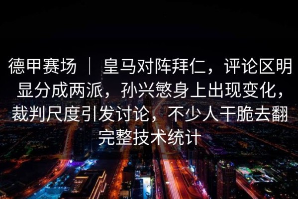 德甲赛场 ｜ 皇马对阵拜仁，评论区明显分成两派，孙兴慜身上出现变化，裁判尺度引发讨论，不少人干脆去翻完整技术统计