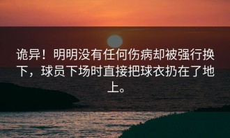 诡异！明明没有任何伤病却被强行换下，球员下场时直接把球衣扔在了地上。