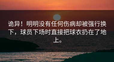 诡异！明明没有任何伤病却被强行换下，球员下场时直接把球衣扔在了地上。