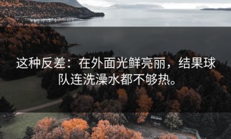 这种反差：在外面光鲜亮丽，结果球队连洗澡水都不够热。