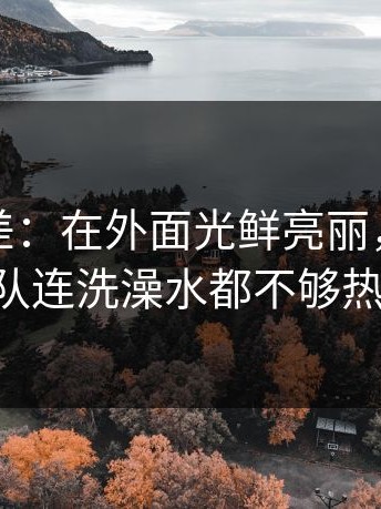 这种反差：在外面光鲜亮丽，结果球队连洗澡水都不够热。