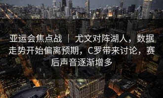 亚运会焦点战 ｜ 尤文对阵湖人，数据走势开始偏离预期，C罗带来讨论，赛后声音逐渐增多