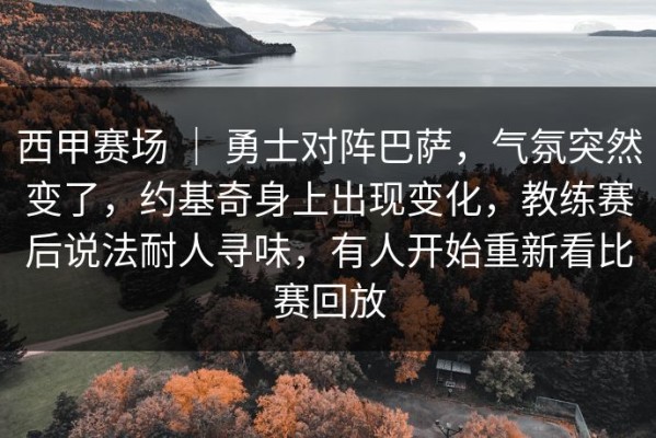 西甲赛场 ｜ 勇士对阵巴萨，气氛突然变了，约基奇身上出现变化，教练赛后说法耐人寻味，有人开始重新看比赛回放