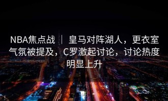 NBA焦点战 ｜ 皇马对阵湖人，更衣室气氛被提及，C罗激起讨论，讨论热度明显上升