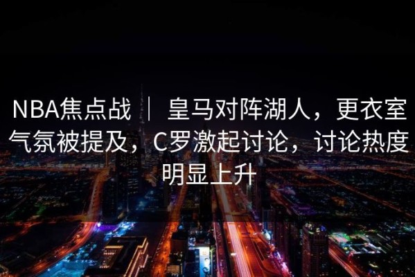 NBA焦点战 ｜ 皇马对阵湖人，更衣室气氛被提及，C罗激起讨论，讨论热度明显上升