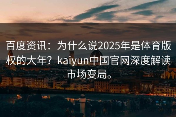 百度资讯：为什么说2025年是体育版权的大年？kaiyun中国官网深度解读市场变局。