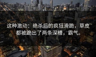 这种激动：绝杀后的疯狂滑跪，草皮都被跪出了两条深槽，霸气。