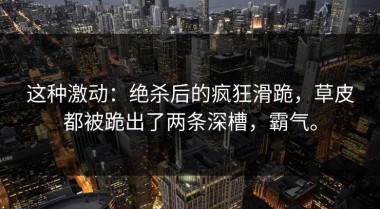 这种激动：绝杀后的疯狂滑跪，草皮都被跪出了两条深槽，霸气。