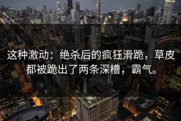 这种激动：绝杀后的疯狂滑跪，草皮都被跪出了两条深槽，霸气。
