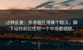 这种反差：外表粗狂得像个糙汉，脚下动作却比任何一个中场都细腻。