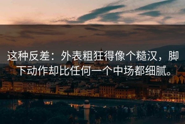 这种反差：外表粗狂得像个糙汉，脚下动作却比任何一个中场都细腻。