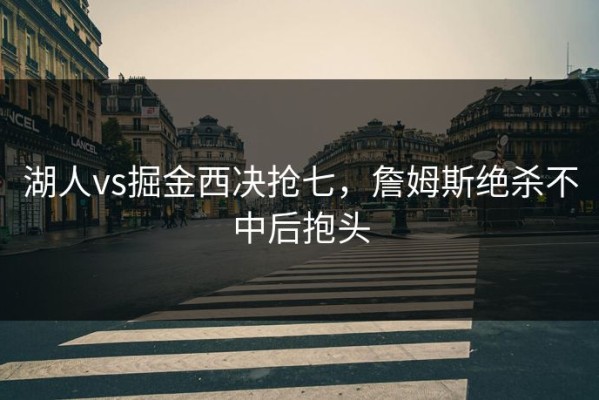 湖人vs掘金西决抢七，詹姆斯绝杀不中后抱头