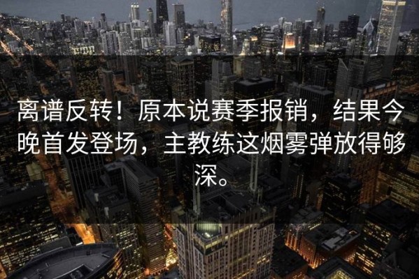 离谱反转！原本说赛季报销，结果今晚首发登场，主教练这烟雾弹放得够深。