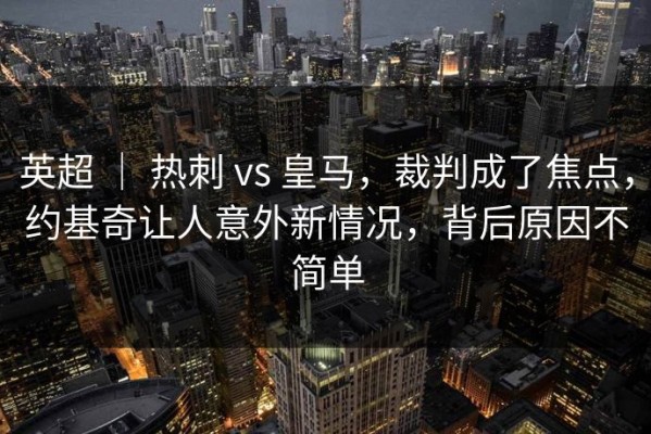 英超 ｜ 热刺 vs 皇马，裁判成了焦点，约基奇让人意外新情况，背后原因不简单