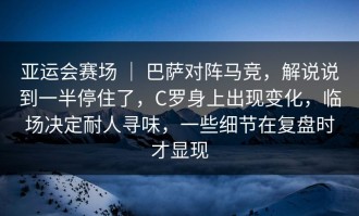 亚运会赛场 ｜ 巴萨对阵马竞，解说说到一半停住了，C罗身上出现变化，临场决定耐人寻味，一些细节在复盘时才显现