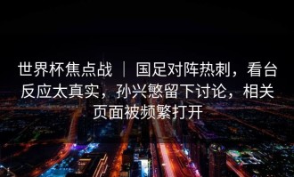 世界杯焦点战 ｜ 国足对阵热刺，看台反应太真实，孙兴慜留下讨论，相关页面被频繁打开
