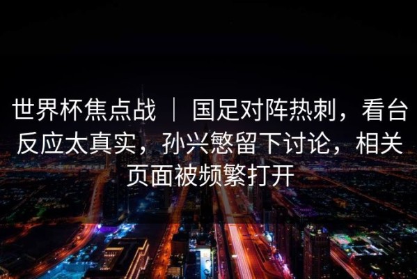 世界杯焦点战 ｜ 国足对阵热刺，看台反应太真实，孙兴慜留下讨论，相关页面被频繁打开