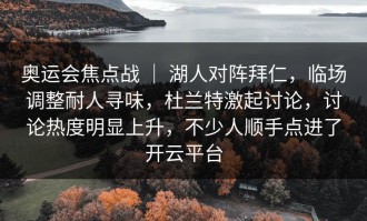 奥运会焦点战 ｜ 湖人对阵拜仁，临场调整耐人寻味，杜兰特激起讨论，讨论热度明显上升，不少人顺手点进了开云平台