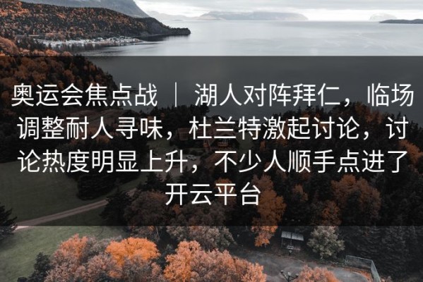 奥运会焦点战 ｜ 湖人对阵拜仁，临场调整耐人寻味，杜兰特激起讨论，讨论热度明显上升，不少人顺手点进了开云平台