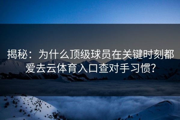 揭秘：为什么顶级球员在关键时刻都爱去云体育入口查对手习惯？