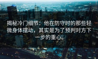揭秘冷门细节：他在防守时的那些轻微身体摆动，其实是为了预判对方下一步的重心。