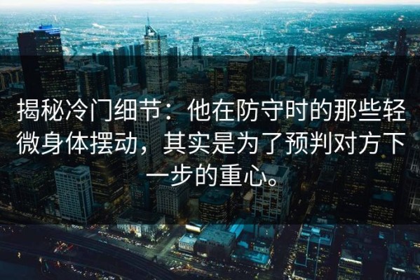 揭秘冷门细节：他在防守时的那些轻微身体摆动，其实是为了预判对方下一步的重心。