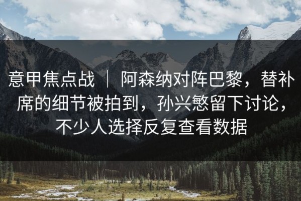 意甲焦点战 ｜ 阿森纳对阵巴黎，替补席的细节被拍到，孙兴慜留下讨论，不少人选择反复查看数据