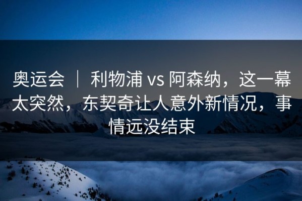 奥运会 ｜ 利物浦 vs 阿森纳，这一幕太突然，东契奇让人意外新情况，事情远没结束