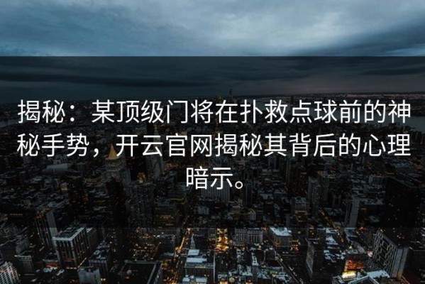 揭秘：某顶级门将在扑救点球前的神秘手势，开云官网揭秘其背后的心理暗示。